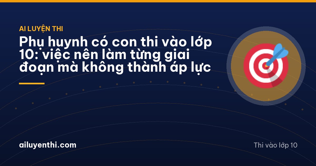Phụ huynh có con thi vào lớp 10: việc nên làm từng giai đoạn mà không thành áp lực